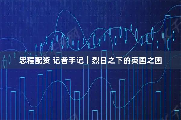 忠程配资 记者手记|烈日之下的英国之困