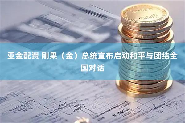 亚金配资 刚果(金)总统宣布启动和平与团结全国对话
