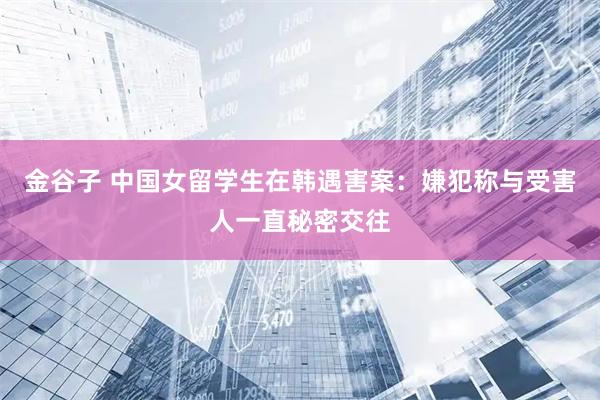 金谷子 中国女留学生在韩遇害案：嫌犯称与受害人一直秘密交往