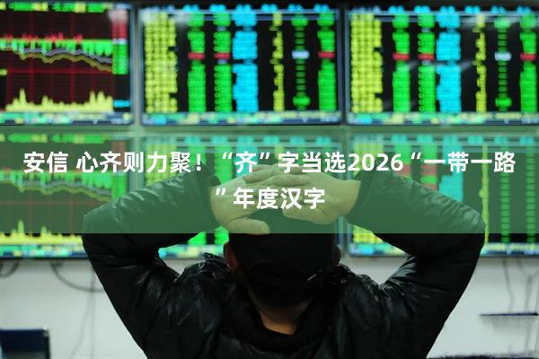 安信 心齐则力聚！“齐”字当选2026“一带一路”年度汉字