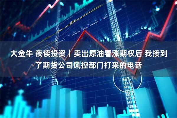 大金牛 夜读投资|卖出原油看涨期权后 我接到了期货公司风控部门打来的电话