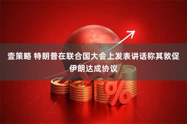 壹策略 特朗普在联合国大会上发表讲话称其敦促伊朗达成协议
